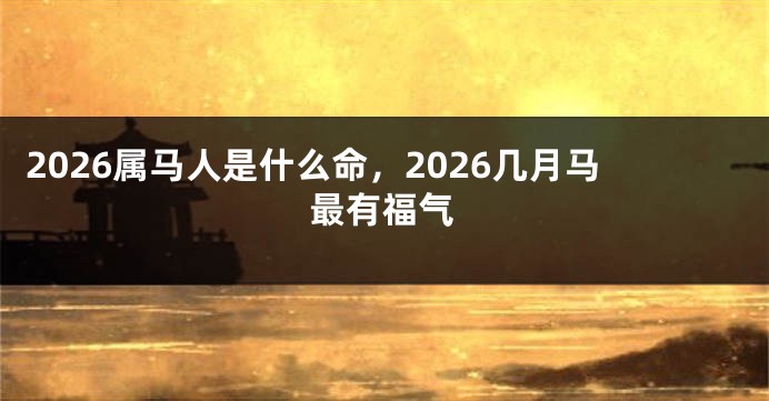2026属马人是什么命,2026几月马最有福气