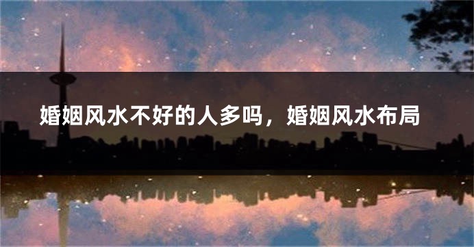 婚姻风水不好的人多吗,婚姻风水布局