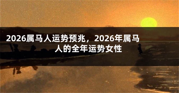 2026属马人运势预兆,2026年属马人的全年运势女性