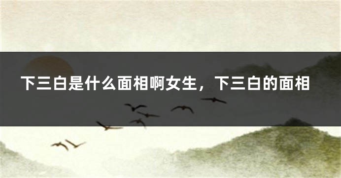 下三白是什么面相啊女生，下三白的面相