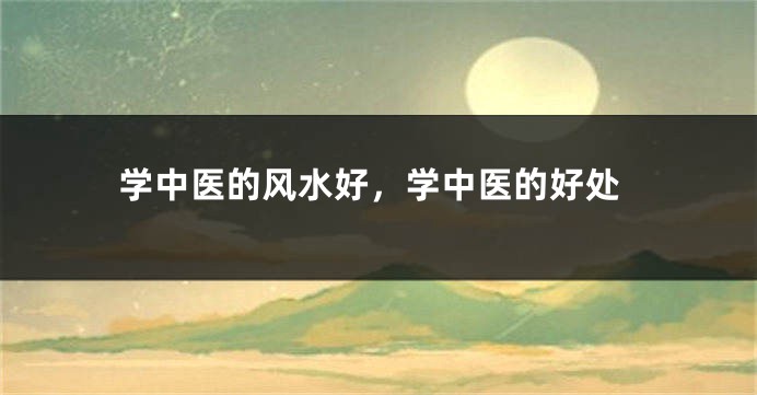 学中医的风水好,学中医的好处