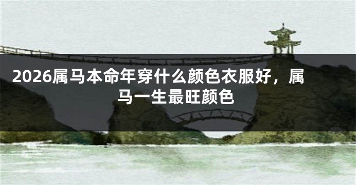 2026属马本命年穿什么颜色衣服好，属马一生最旺颜色