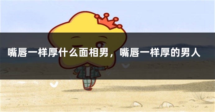 嘴唇一样厚什么面相男,嘴唇一样厚的男人