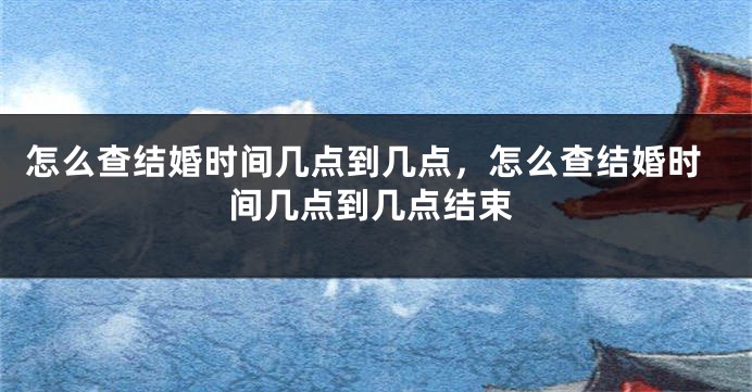 怎么查结婚时间几点到几点,怎么查结婚时间几点到几点结束