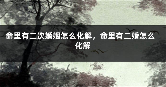 命里有二次婚姻怎么化解，命里有二婚怎么化解
