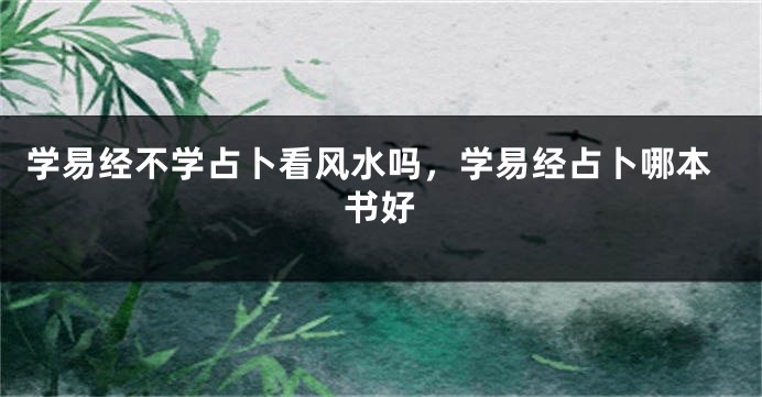学易经不学占卜看风水吗，学易经占卜哪本书好