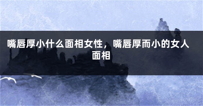 嘴唇厚小什么面相女性,嘴唇厚而小的女人面相