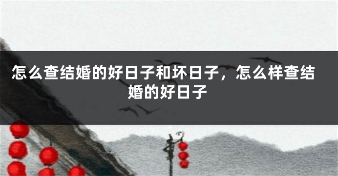 怎么查结婚的好日子和坏日子,怎么样查结婚的好日子