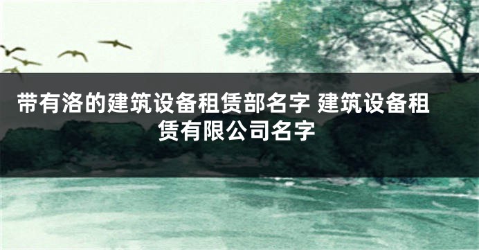 带有洛的建筑设备租赁部名字 建筑设备租赁有限公司名字