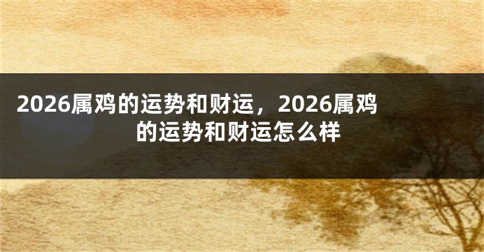 2026属鸡的运势和财运,2026属鸡的运势和财运怎么样