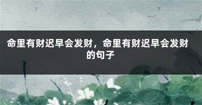 命里有财迟早会发财,命里有财迟早会发财的句子