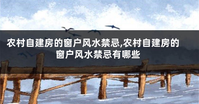 农村自建房的窗户风水禁忌,农村自建房的窗户风水禁忌有哪些