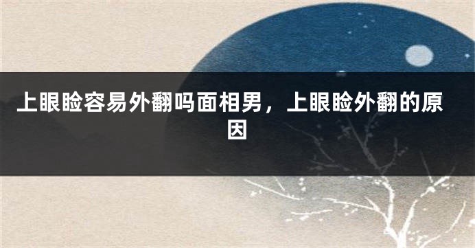 上眼睑容易外翻吗面相男，上眼睑外翻的原因