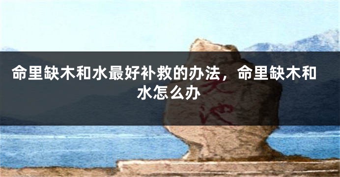 命里缺木和水最好补救的办法,命里缺木和水怎么办
