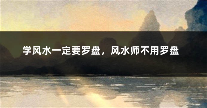 学风水一定要罗盘,风水师不用罗盘
