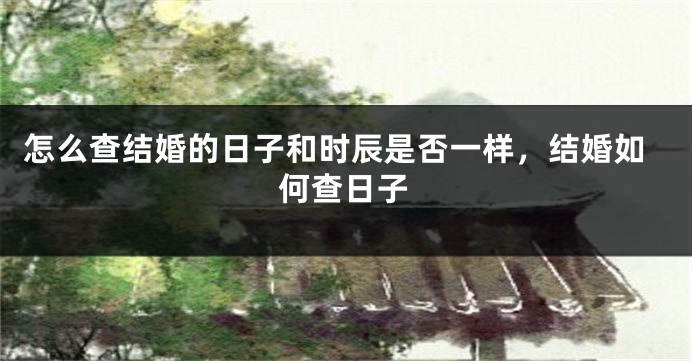 怎么查结婚的日子和时辰是否一样,结婚如何查日子