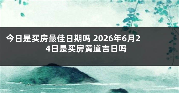 今日是买房最佳日期吗 2026年6月24日是买房黄道吉日吗
