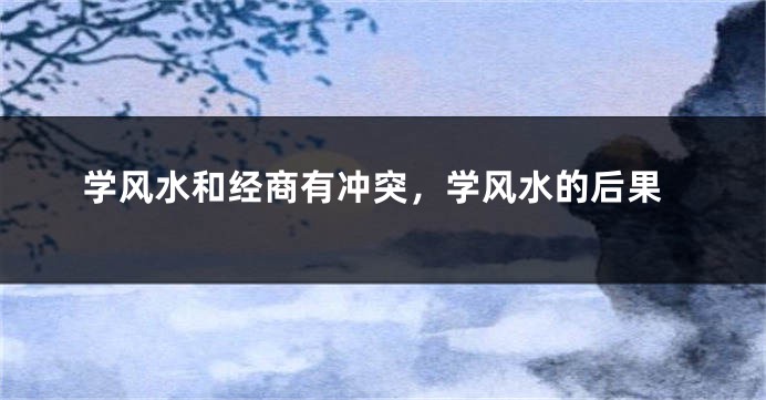 学风水和经商有冲突，学风水的后果