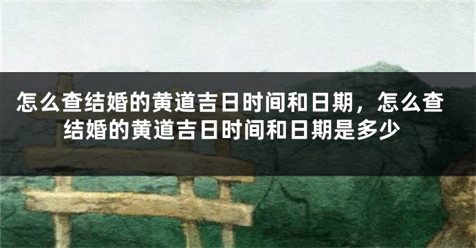 怎么查结婚的黄道吉日时间和日期，怎么查结婚的黄道吉日时间和日期是多少