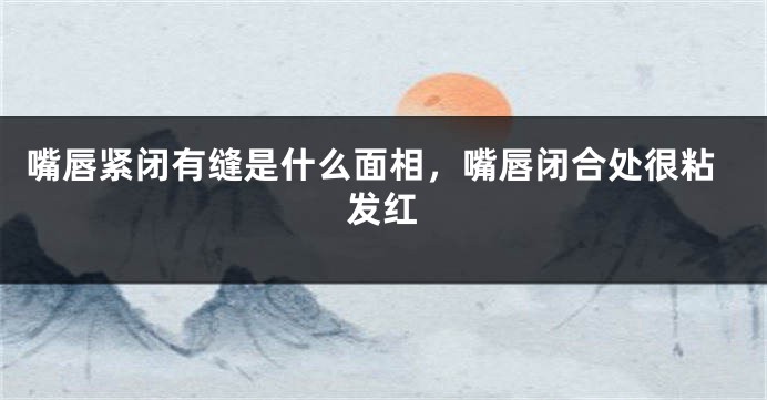 嘴唇紧闭有缝是什么面相，嘴唇闭合处很粘发红
