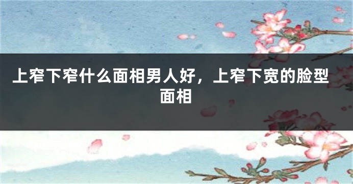 上窄下窄什么面相男人好，上窄下宽的脸型面相