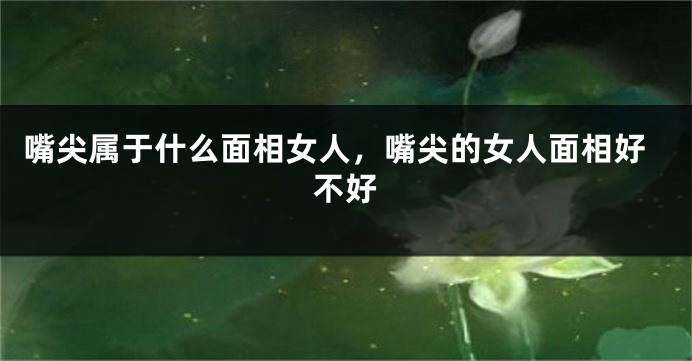 嘴尖属于什么面相女人，嘴尖的女人面相好不好