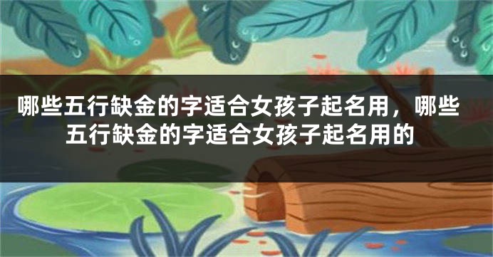 哪些五行缺金的字适合女孩子起名用，哪些五行缺金的字适合女孩子起名用的