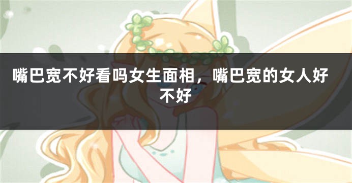 嘴巴宽不好看吗女生面相,嘴巴宽的女人好不好