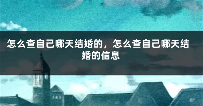 怎么查自己哪天结婚的，怎么查自己哪天结婚的信息