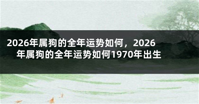 2026年属狗的全年运势如何,2026年属狗的全年运势如何1970年出生