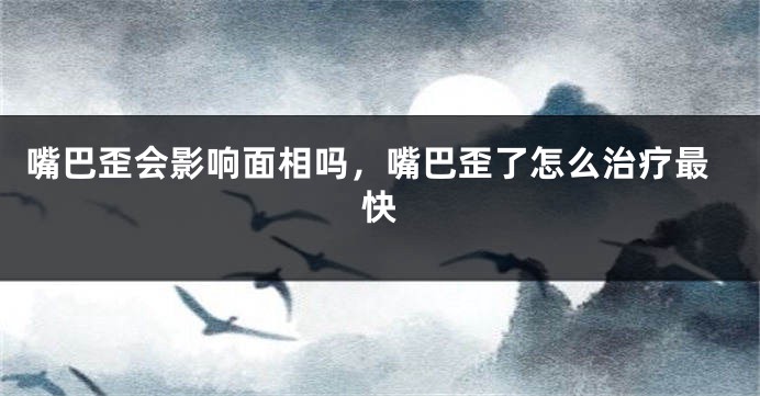 嘴巴歪会影响面相吗，嘴巴歪了怎么治疗最快