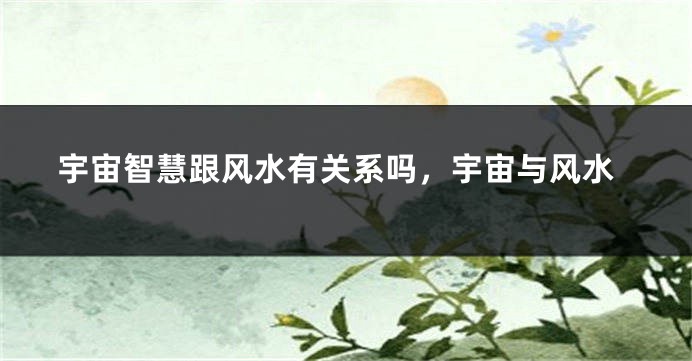 宇宙智慧跟风水有关系吗，宇宙与风水