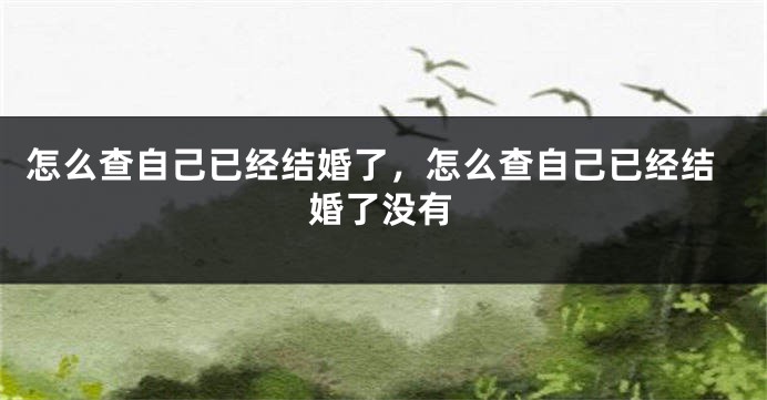 怎么查自己已经结婚了，怎么查自己已经结婚了没有