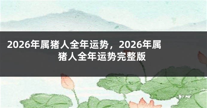 2026年属猪人全年运势,2026年属猪人全年运势完整版