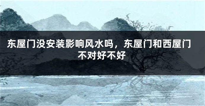 东屋门没安装影响风水吗，东屋门和西屋门不对好不好