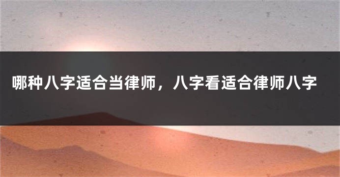 哪种八字适合当律师，八字看适合律师八字