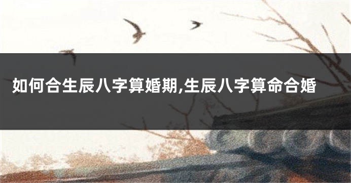如何合生辰八字算婚期,生辰八字算命合婚