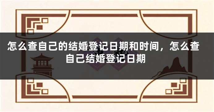 怎么查自己的结婚登记日期和时间，怎么查自己结婚登记日期