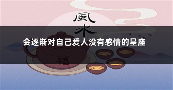 会逐渐对自己爱人没有感情的星座