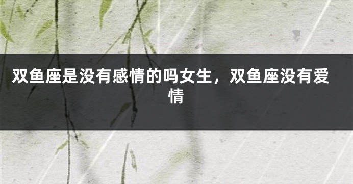 双鱼座是没有感情的吗女生，双鱼座没有爱情