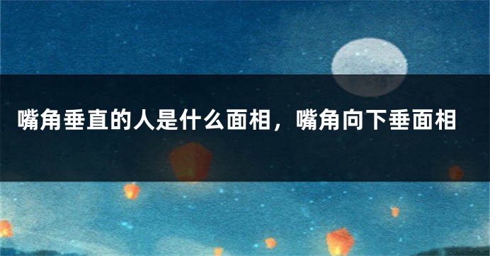嘴角垂直的人是什么面相,嘴角向下垂面相