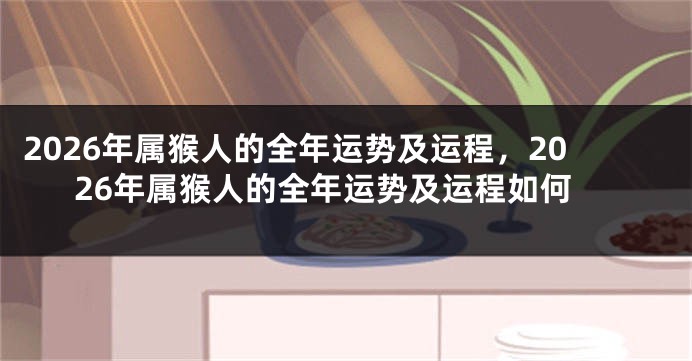 2026年属猴人的全年运势及运程,2026年属猴人的全年运势及运程如何