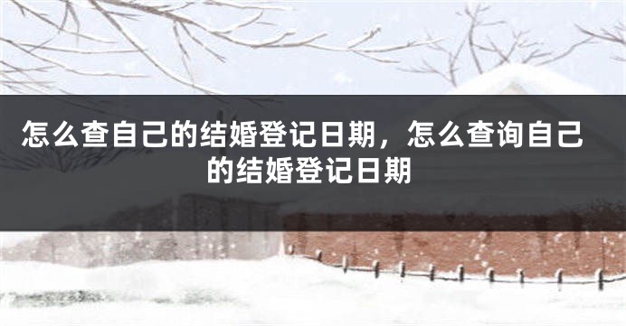 怎么查自己的结婚登记日期，怎么查询自己的结婚登记日期