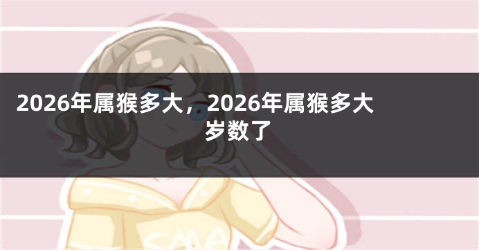 2026年属猴多大，2026年属猴多大岁数了