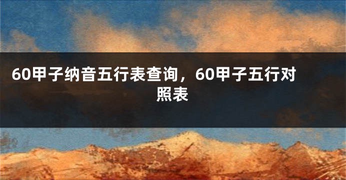 60甲子纳音五行表查询，60甲子五行对照表