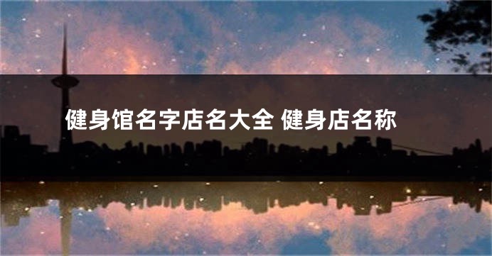 健身馆名字店名大全 健身店名称