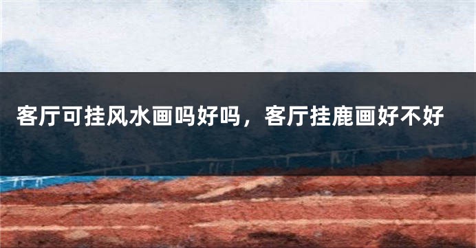 客厅可挂风水画吗好吗,客厅挂鹿画好不好