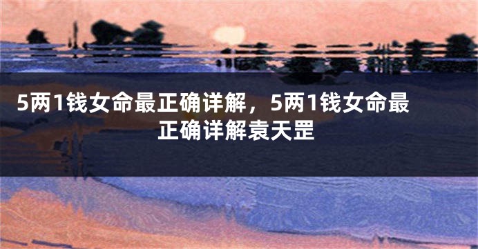 5两1钱女命最正确详解，5两1钱女命最正确详解袁天罡