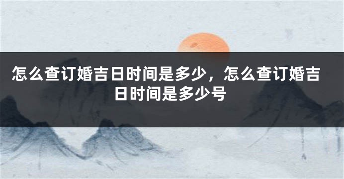 怎么查订婚吉日时间是多少,怎么查订婚吉日时间是多少号