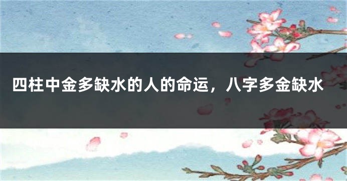 四柱中金多缺水的人的命运,八字多金缺水